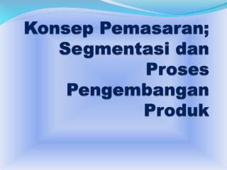 Konsep Pemasaran; Segmentasi dan Proses Pengembangan Produk