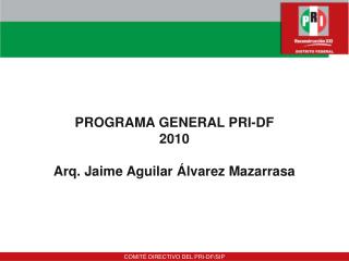 PROGRAMA GENERAL PRI-DF 2010 Arq. Jaime Aguilar Álvarez Mazarrasa