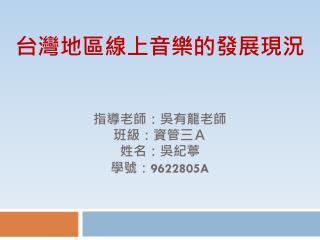 台灣地區線上音樂的發展現況 指導老師：吳有龍老師 班級：資管三Ａ 姓名：吳紀葶 學號： 9622805A