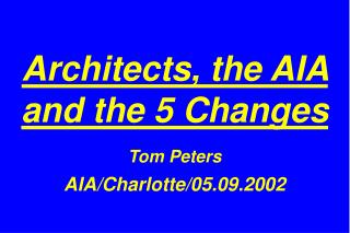 Architects, the AIA and the 5 Changes Tom Peters AIA/Charlotte/05.09.2002