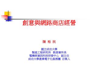 創意與網路商店經營 陳 裕 民 國立成功大學 製造工程研究所 教授兼所長 電機與資訊科技研發中心 副主任 成功大學產業電子化服務團 召集人