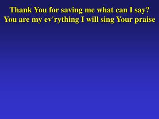 Thank You for saving me what can I say? You are my ev'rything I will sing Your praise