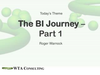 Today’s Theme The BI Journey – Part 1 Roger Warnock