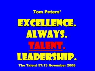 Tom Peters’ EXCELLENCE. ALWAYS. Talent . Leadership. The Talent 57/13 November 2008