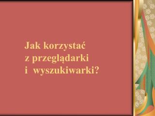 Jak korzystać z przeglądarki i wyszukiwarki?