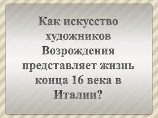 Как искусство художников Возрождения представляет жизнь конца 16 века в Италии?