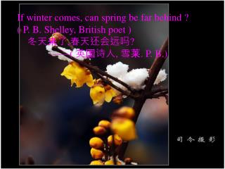If winter comes, can spring be far behind ? ( P. B. Shelley, British poet ) 冬天来了 , 春天还会远吗 ?