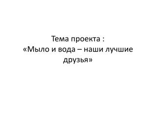 Тема проекта : «Мыло и вода – наши лучшие друзья»