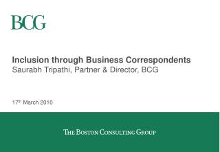 Inclusion through Business Correspondents Saurabh Tripathi, Partner &amp; Director, BCG
