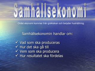 Samhällsekonomin handlar om: Vad som ska produceras Hur det ska gå till Vem som ska producera