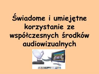 Świadome i umiejętne korzystanie ze współczesnych środków audiowizualnych