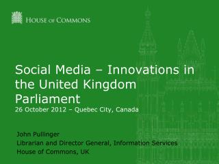 Social Media – Innovations in the United Kingdom Parliament 26 October 2012 – Quebec City, Canada