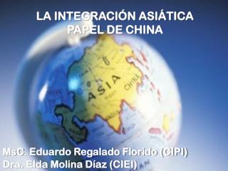 LA INTEGRACIÓN ASIÁTICA PAPEL DE CHINA MsC . Eduardo Regalado Florido (CIPI)