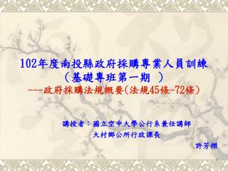 102年度 南投縣政府採購專業人員訓練 （ 基礎專班第一期 ） --- 政府採購法規概要 ( 法規 45 條 -72 條 )