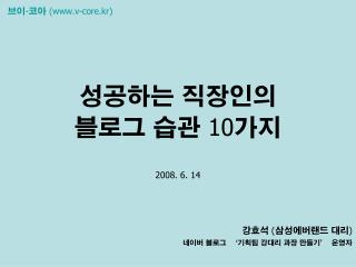 성공하는 직장인의 블로그 습관 10 가지 2008. 6. 14 강효석 ( 삼성에버랜드 대리 ) 네이버 블로그 ‘기획팀 강대리 과장 만들기’ 운영자