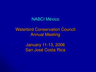 NABCI México Waterbird Conservation Council Annual Meeting January 11-13, 2006 San José Costa Rica