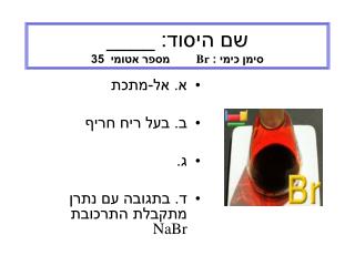 שם היסוד: ____ סימן כימי : Br מספר אטומי 35