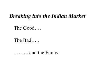 Breaking into the Indian Market The Good…. The Bad….. …….. and the Funny