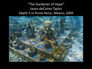 “The Gardener of Hope” Jason deCaires Taylor Depth 5 m Punta Nizuc , Mexico, 2009