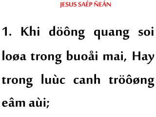 JESUS SAÉP ÑEÁN 1. Khi döông quang soi loøa trong buoåi mai, Hay trong luùc canh tröôøng eâm aùi;