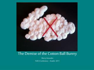 The Demise of the Cotton Ball Bunny Sherry Snowden NAEA Conference – Seattle 2011