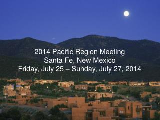 2014 Pacific Region Meeting Santa Fe, New Mexico Friday, July 25 – Sunday, July 27, 2014