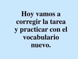 Hoy vamos a corregir la tarea y practicar con el vocabulario nuevo.