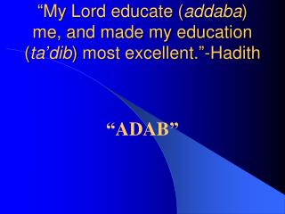 “My Lord educate ( addaba ) me, and made my education ( ta’dib ) most excellent.”-Hadith