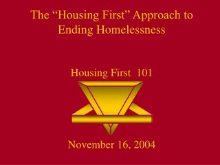 The “Housing First” Approach to Ending Homelessness Housing First 101 November 16, 2004