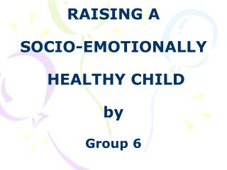 RAISING A SOCIO-EMOTIONALLY HEALTHY CHILD by Group 6