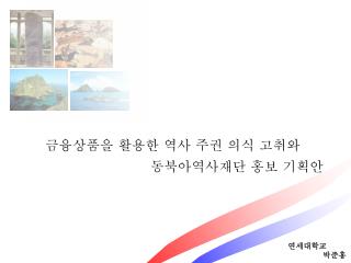 금융상품을 활용한 역사 주권 의식 고취와 			동북아역사재단 홍보 기획안