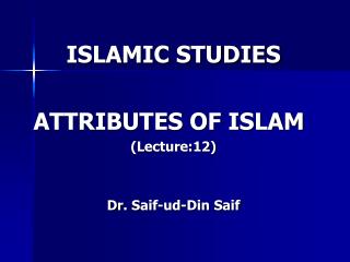 ISLAMIC STUDIES ATTRIBUTES OF ISLAM	 (Lecture:12) Dr. Saif - ud -Din Saif