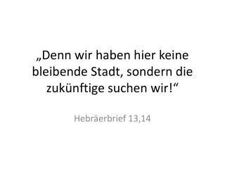 „Denn wir haben hier keine bleibende Stadt, sondern die zukünftige suchen wir!“