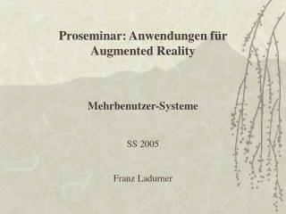 Proseminar: Anwendungen für Augmented Reality Mehrbenutzer-Systeme SS 2005 Franz Ladurner