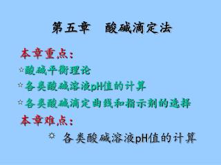 本章重点： 酸碱平衡理论 各类酸碱溶液pH值的计算 各类酸碱滴定曲线和指示剂的选择 本章 难 点： 各类酸碱溶液pH值的计算