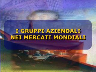 I GRUPPI AZIENDALI NEI MERCATI MONDIALI