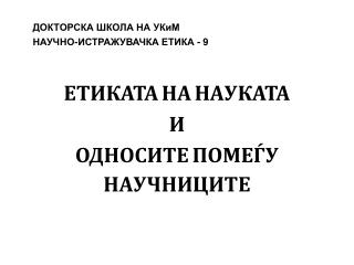 ДОКТОРСКА ШКОЛА НА УКиМ НАУЧНО-ИСТРАЖУВАЧКА ЕТИКА - 9 ЕТИКАТА НА НАУКАТА И