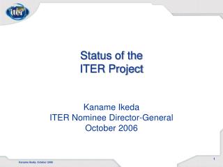 Status of the ITER Project Kaname Ikeda ITER Nominee Director-General October 2006