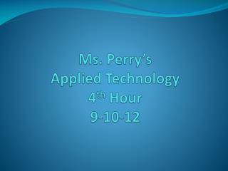 Ms. Perry’s Applied Technology 4 th Hour 9-10-12