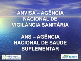 ANVISA – AGÊNCIA NACIONAL DE VIGILÂNCIA SANITÁRIA ANS – AGÊNCIA NACIONAL DE SAÚDE SUPLEMENTAR