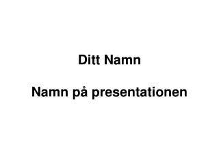 Ditt Namn Namn på presentationen