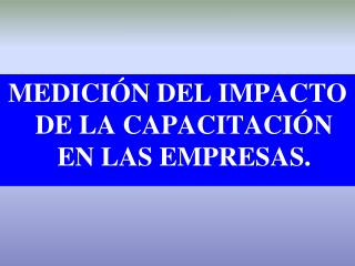 MEDICIÓN DEL IMPACTO DE LA CAPACITACIÓN EN LAS EMPRESAS.