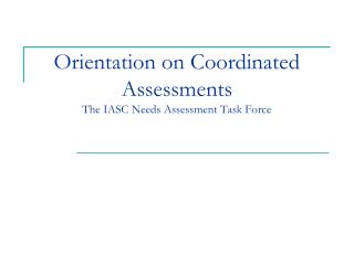 Orientation on Coordinated Assessments The IASC Needs Assessment Task Force