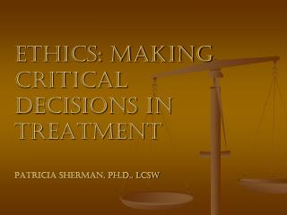 Ethics: Making Critical Decisions in Treatment Patricia Sherman, Ph.D., LCSW