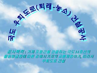 공사목적 : 거제 포항간을 연결하는 국도 14 호선의 물동량급증에 따른 김해시가지의 교통체증야기 , 따라서 	우회도로 건설