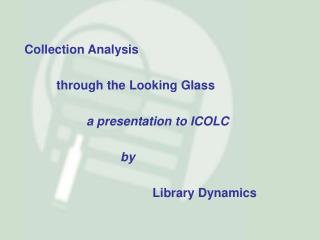 Collection Analysis 	through the Looking Glass 		a presentation to ICOLC 			by