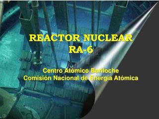 REACTOR NUCLEAR RA-6 Centro Atómico Bariloche Comisión Nacional de Energía Atómica