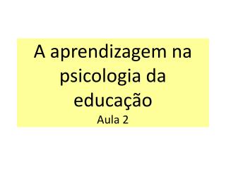 A aprendizagem na psicologia da educação Aula 2