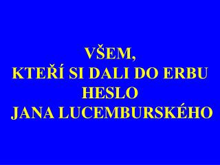 VŠEM, KTEŘÍ SI DALI DO ERBU HESLO JANA LUCEMBURSKÉHO