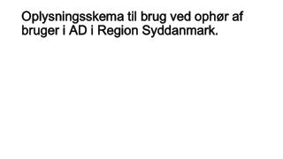 Oplysningsskema til brug ved ophør af bruger i AD i Region Syddanmark.